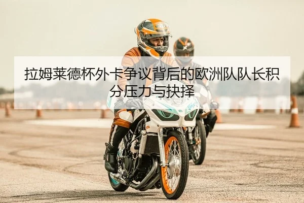 拉姆莱德杯外卡争议背后的欧洲队队长积分压力与抉择